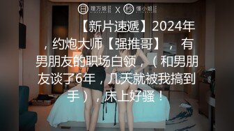 ♈ ♈ ♈ 【新片速遞】2024年，约炮大师【强推哥】， 有男朋友的职场白领，（和男朋友谈了6年，几天就被我搞到手），床上好骚！