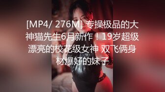 [MP4/ 276M] 专操极品的大神猫先生6月新作！19岁超级漂亮的校花级女神 双飞俩身材爆好的妹子