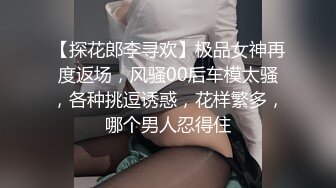 【探花郎李寻欢】极品女神再度返场，风骚00后车模太骚，各种挑逗诱惑，花样繁多，哪个男人忍得住