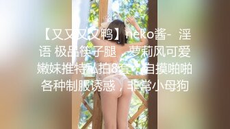 【又又又又鸭】neko酱-  淫语 极品筷子腿，萝莉风可爱嫩妹推特私拍8套，自摸啪啪各种制服诱惑，非常小母狗