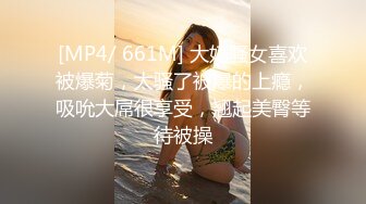 [MP4/ 661M] 大奶骚女喜欢被爆菊，太骚了被爆的上瘾，吸吮大屌很享受，翘起美臀等待被操