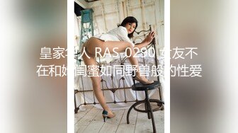 皇家华人 RAS-0290 女友不在和她闺蜜如同野兽般的性爱