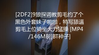 [2DF2]9狼探调教剪毛约了个黑色外套妹子啪啪，特写舔逼剪毛上位骑坐大力猛操 [MP4/146MB][BT种子]