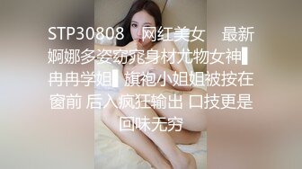 STP30808 ✿网红美女✿ 最新婀娜多姿窈窕身材尤物女神▌冉冉学姐▌旗袍小姐姐被按在窗前 后入疯狂输出 口技更是回味无穷