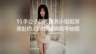 91李公子新秀漂亮小姐姐深夜赴约,白嫩翘臀高频率抽插