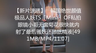 【新片速遞】 ✨韩国绝世颜值极品人妖TS「Mina」OF私拍 眼镜小哥无套菊花很快就内射了最后骚妖还舔舐精液[491MB/MP4/11:07]