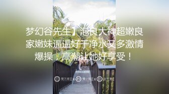 梦幻谷先生】泡良大神超嫩良家嫩妹逼逼好干净水又多激情爆操，高潮让她好享受！