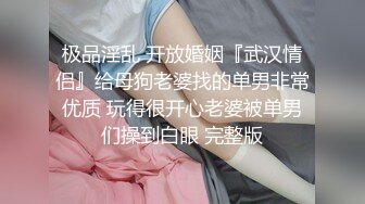 极品淫乱 开放婚姻『武汉情侣』给母狗老婆找的单男非常优质 玩得很开心老婆被单男们操到白眼 完整版