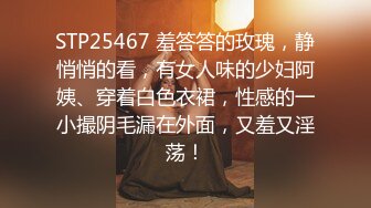 STP25467 羞答答的玫瑰，静悄悄的看，有女人味的少妇阿姨、穿着白色衣裙，性感的一小撮阴毛漏在外面，又羞又淫荡！