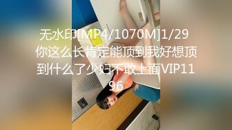 无水印[MP4/1070M]1/29 你这么长肯定能顶到我好想顶到什么了少妇不敢上面VIP1196