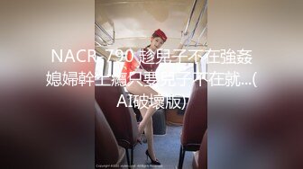 NACR-790 趁兒子不在強姦媳婦幹上癮只要兒子不在就...(AI破壞版)