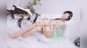 单位女同事！把我当做她老公了~好投入【完整版27分钟已上传下面】