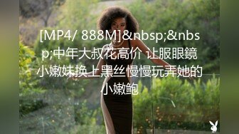 [MP4/ 888M]&nbsp;&nbsp;中年大叔花高价 让服眼鏡小嫩妹换上黑丝慢慢玩弄她的小嫩鲍