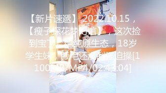 【新片速遞】 2022.10.15，【瘦子探花梦幻馆】，这次捡到宝了，纯纯原生态，18岁学生妹，腋毛还没刮强迫操[1100MB/MP4/02:43:04]