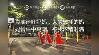 真实迷奸妈妈，大尖椒插的妈妈昏睡中高潮。被我浓精射满