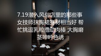 7.19潜入风俗店里的那些事 女技师抹胸裙身材相当好 帮忙挑逗乳粒撸动肉棒 大胸磨茎呻吟色诱