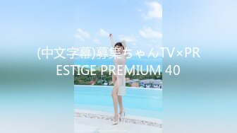 (中文字幕)募集ちゃんTV×PRESTIGE PREMIUM 40