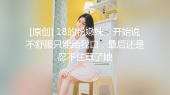 [原创] 18的粉嫩妹，开始说不舒服只能给我口，最后还是忍不住草了她