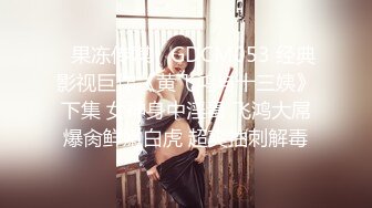 ✿果冻传媒✿ GDCM053 经典影视巨作《黄飞鸿与十三姨》下集 女神身中淫毒 飞鸿大屌爆肏鲜嫩白虎 超爽抽刺解毒