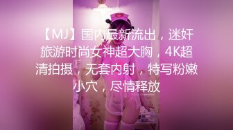 【MJ】国内最新流出，迷奸旅游时尚女神超大胸，4K超清拍摄，无套内射，特写粉嫩小穴，尽情释放