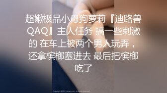 超嫩极品小母狗萝莉『迪路兽QAQ』主人任务 搞一些刺激的 在车上被两个男人玩弄，还拿槟榔塞进去 最后把槟榔吃了