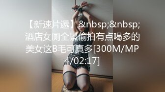 【新速片遞】&nbsp;&nbsp;酒店女厕全景偷拍有点喝多的美女这B毛可真多[300M/MP4/02:17]