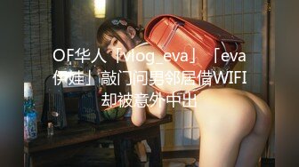 OF华人「vlog_eva」「eva伊娃」敲门问男邻居借WIFI却被意外中出