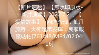 【新片速遞】 【無水印原版---新片速遞】2022.7.2 ，【爱情故事】，网恋奔现，仙丹加持，大神超常发挥，良家服服帖帖[761MB/MP4/02:04:16]