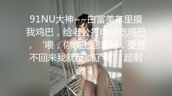 91NU大神~~白富美车里摸我鸡巴，给老公打电话吃鸡巴，‘喂，你晚上回来吗，要是不回来我就反锁了啊’ 超刺激！