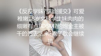 《反差学妹?露脸援交》可爱稚嫩18岁文科学生妹肉肉的细嫩有点BDSM?约炮金主被干的死去活来?累了歇会继续搞