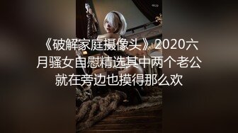 《破解家庭摄像头》2020六月骚女自慰精选其中两个老公就在旁边也摸得那么欢