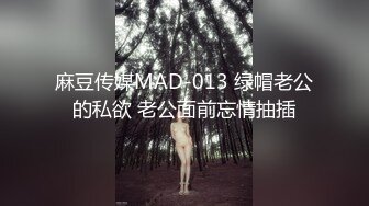 麻豆传媒MAD-013 绿帽老公的私欲 老公面前忘情抽插