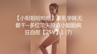 【小姐姐哈哈哈】豪乳学妹无套干~多位顶尖颜值小姐姐疯狂自慰【25V】1 (7)