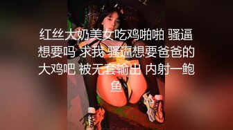 红丝大奶美女吃鸡啪啪 骚逼想要吗 求我 骚逼想要爸爸的大鸡吧 被无套输出 内射一鲍鱼