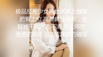 极品反差少女黑丝JK床上缠绵✿肥臀上位 高潮疯狂潮吹，全程被干到神志不清 在大鸡巴爸爸的鸡巴下变成淫荡的骚母狗