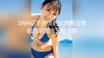 SWAG 下班後的女業務日常超誘惑露臉三點全露