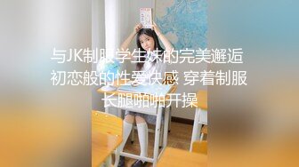 与JK制服学生妹的完美邂逅 初恋般的性爱快感 穿着制服长腿啪啪开操