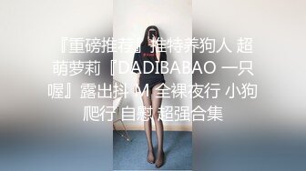 『重磅推荐』推特养狗人 超萌萝莉『DADIBABAO 一只喔』露出抖 M 全裸夜行 小狗爬行 自慰 超强合集