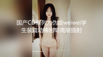 国产CD系列为伪娘weiwei学生装震动棒慰菊高潮插射