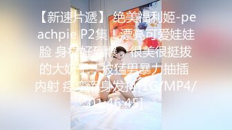 【新速片遞】 绝美福利姬-peachpie P2集！漂亮可爱娃娃脸 身材好到爆，很美很挺拔的大奶子，被猛男暴力抽插 内射 痉挛浑身发抖[1G/MP4/01:46:45]