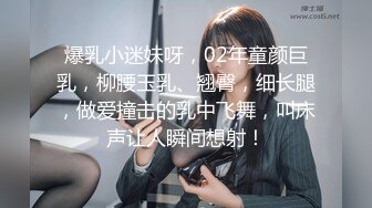 爆乳小迷妹呀，02年童颜巨乳，柳腰玉乳、翘臀，细长腿，做爱撞击的乳中飞舞，叫床声让人瞬间想射！