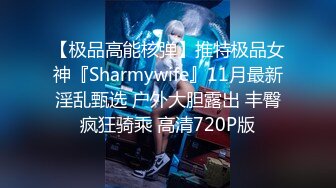 【极品高能核弹】推特极品女神『Sharmywife』11月最新淫乱甄选 户外大胆露出 丰臀疯狂骑乘 高清720P版