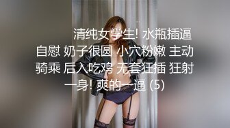 ❤️❤️清纯女学生! 水瓶插逼自慰 奶子很圆 小穴粉嫩 主动骑乘 后入吃鸡 无套狂插 狂射一身! 爽的一逼 (5)