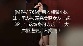 [MP4/ 76M] 后入翘臀小妹妹，男友拉漂亮美骚女友一起3P，’这纹身可以哦‘，大屌插进去后入爽飞！