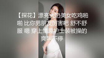 【探花】漂亮大奶美女吃鸡啪啪 比你男朋友厉害吧 舒不舒服 嗯 穿上情趣护士装被操的爽叫不停