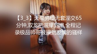 【3_3】天菜男模无套淫交65分钟,双龙把逼撑到爆,全程记录极品帅哥被操到发情的骚样