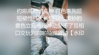 约啪高颜值女神 白色裹胸超短裙性感大长腿 这么美妙的景色立马鸡巴冲动受不了互相口交玩穴啪啪抽操耸动【水印】