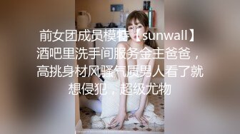 前女团成员模特【sunwall】酒吧里洗手间服务金主爸爸，高挑身材风骚气质男人看了就想侵犯，超级尤物