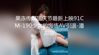 果冻传媒国庆节最新上映91CM-190少女的悔悟AV引退-潘甜甜