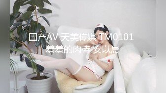 国产AV 天美传媒 TM0101 羞羞的肉棒 安以晨